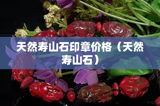 天然壽山石印章價格（天然壽山石）
