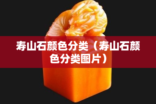 壽山石顏色分類（壽山石顏色分類圖片）
