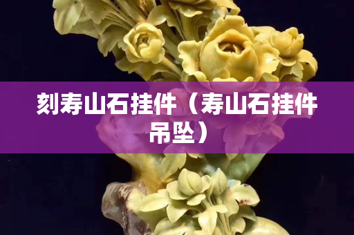 刻壽山石掛件（壽山石掛件吊墜）