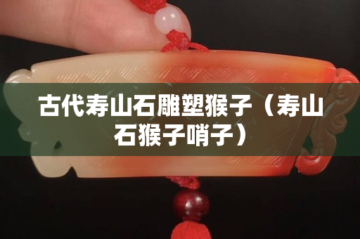 古代壽山石雕塑猴子（壽山石猴子哨子）