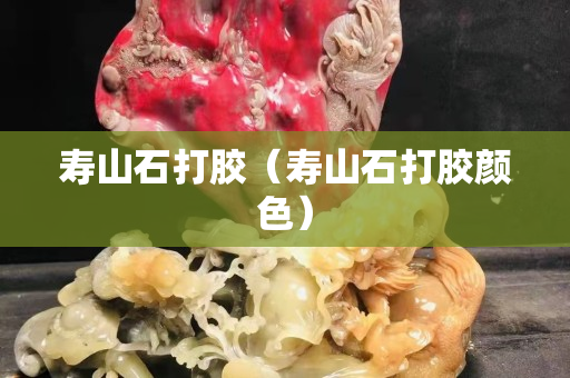 壽山石打膠（壽山石打膠顏色）