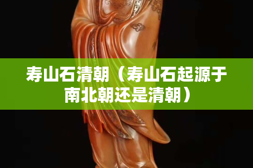 壽山石清朝（壽山石起源于南北朝還是清朝）