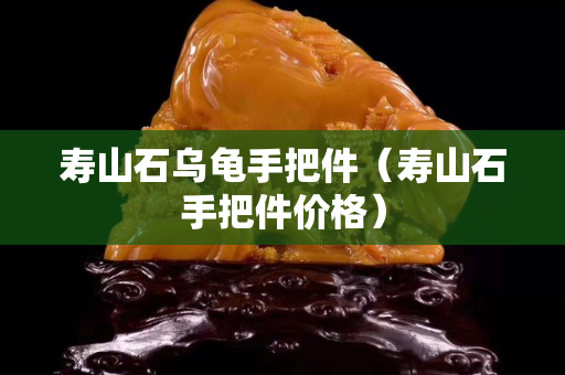 壽山石烏龜手把件（壽山石手把件價格）