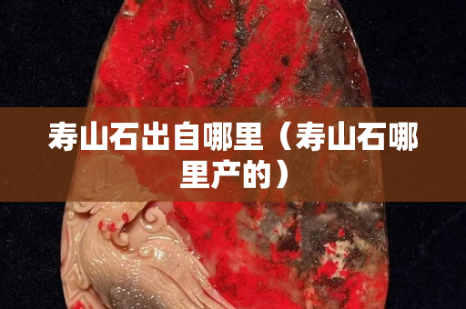 壽山石出自哪里（壽山石哪里產的）