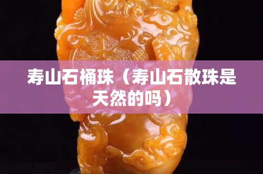 壽山石桶珠（壽山石散珠是天然的嗎）