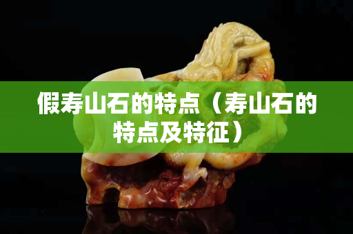 假壽山石的特點(diǎn)（壽山石的特點(diǎn)及特征）