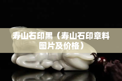 壽山石印黑（壽山石印章料圖片及價格）