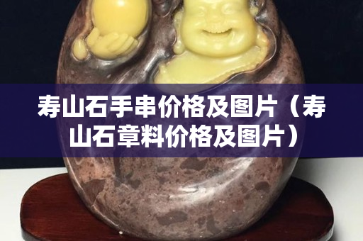 壽山石手串價格及圖片（壽山石章料價格及圖片）