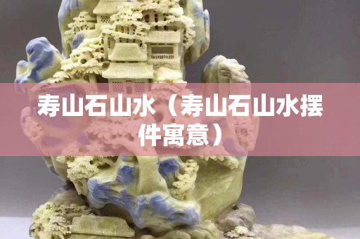 壽山石山水（壽山石山水擺件寓意）