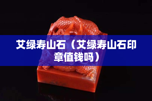 艾綠壽山石（艾綠壽山石印章值錢嗎）