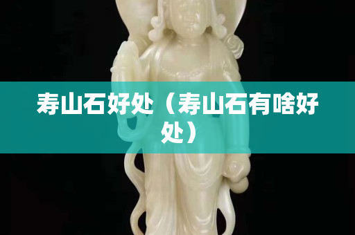 壽山石好處（壽山石有啥好處）