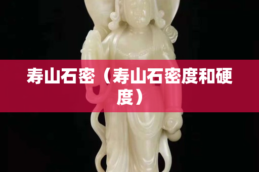 壽山石密（壽山石密度和硬度）