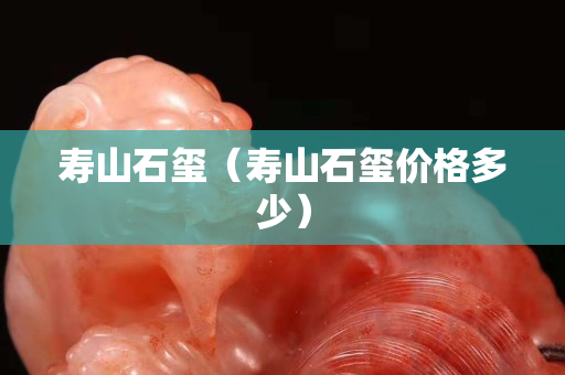 壽山石璽（壽山石璽價格多少）