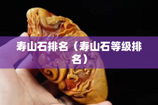 壽山石排名（壽山石等級排名）