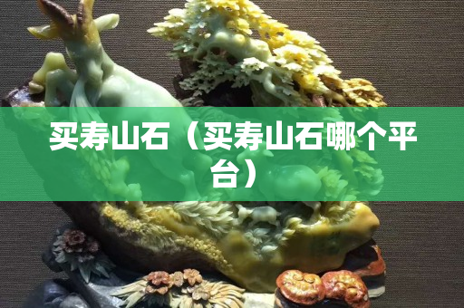 買壽山石（買壽山石哪個平臺）