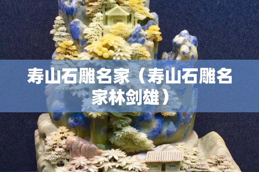 壽山石雕名家（壽山石雕名家林劍雄）