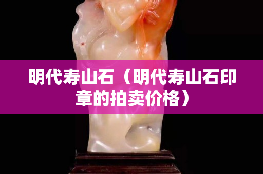 明代壽山石（明代壽山石印章的拍賣價格）