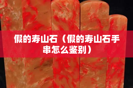 假的壽山石（假的壽山石手串怎么鑒別）