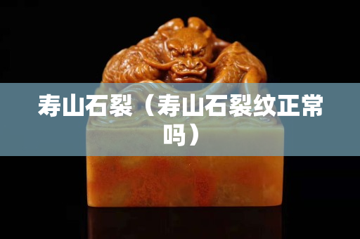 壽山石裂（壽山石裂紋正常嗎）