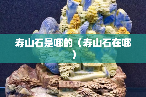 壽山石是哪的（壽山石在哪）