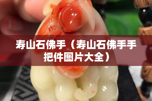 壽山石佛手（壽山石佛手手把件圖片大全）