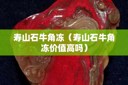 壽山石牛角凍（壽山石牛角凍價值高嗎）