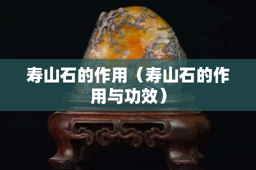 壽山石的作用（壽山石的作用與功效）