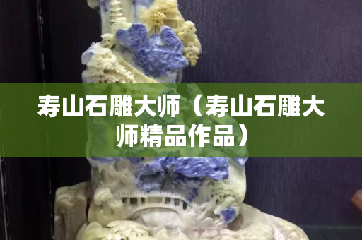 壽山石雕大師（壽山石雕大師精品作品）