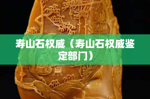 壽山石權(quán)威（壽山石權(quán)威鑒定部門）