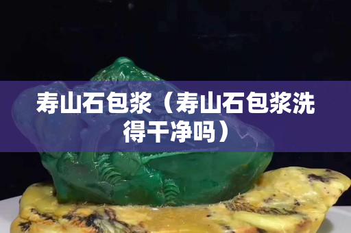 壽山石包漿（壽山石包漿洗得干凈嗎）