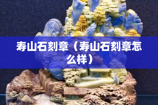 壽山石刻章（壽山石刻章怎么樣）