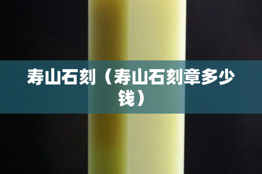 壽山石刻（壽山石刻章多少錢(qián)）