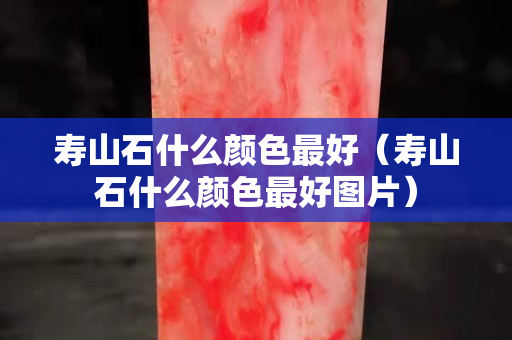 壽山石什么顏色最好（壽山石什么顏色最好圖片）