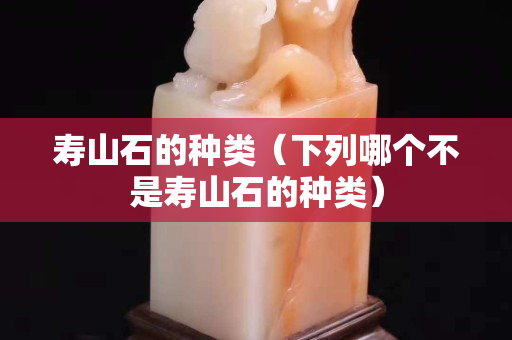壽山石的種類（下列哪個不是壽山石的種類）