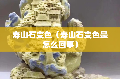 壽山石變色（壽山石變色是怎么回事）