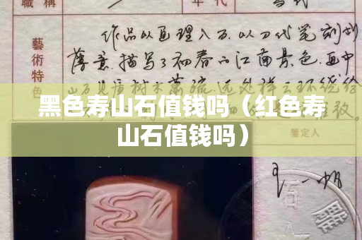 黑色壽山石值錢嗎（紅色壽山石值錢嗎）