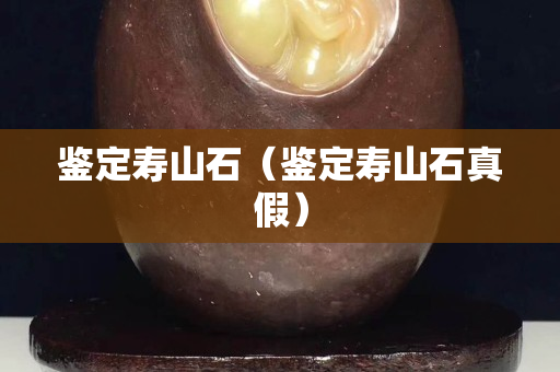 鑒定壽山石（鑒定壽山石真假）