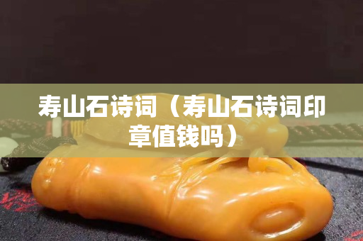 壽山石詩詞（壽山石詩詞印章值錢嗎）