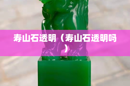 壽山石透明（壽山石透明嗎）