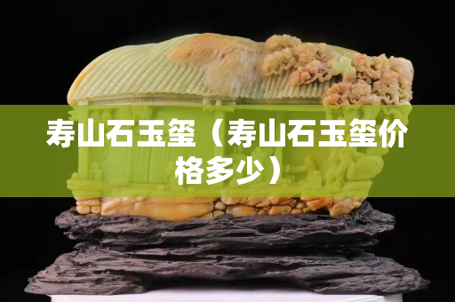 壽山石玉璽（壽山石玉璽價格多少）