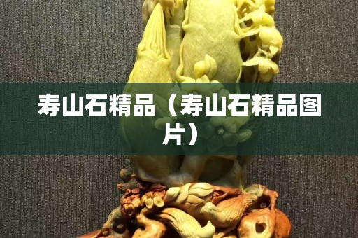 壽山石精品（壽山石精品圖片）