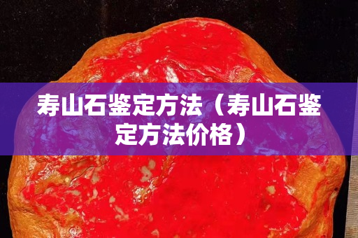 壽山石鑒定方法（壽山石鑒定方法價格）