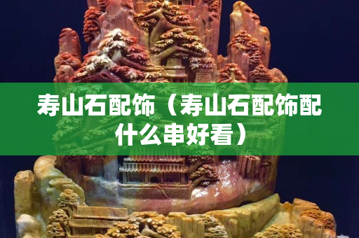 壽山石配飾（壽山石配飾配什么串好看）