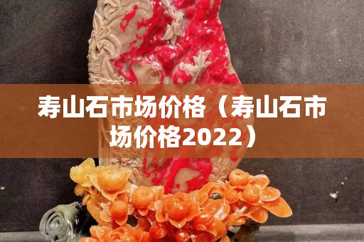 壽山石市場價格（壽山石市場價格2022）