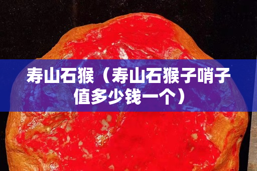壽山石猴（壽山石猴子哨子值多少錢一個）