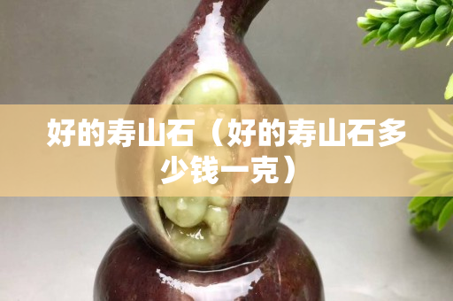 好的壽山石（好的壽山石多少錢一克）