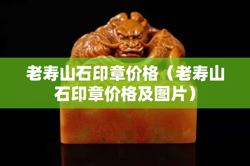 老壽山石印章價格（老壽山石印章價格及圖片）