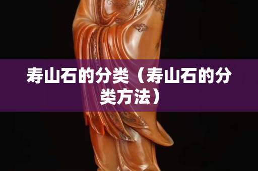 壽山石的分類（壽山石的分類方法）