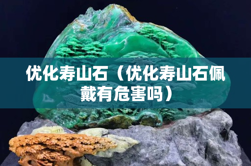 優化壽山石（優化壽山石佩戴有危害嗎）