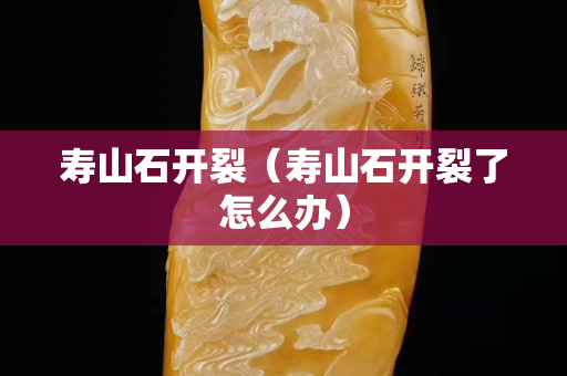 壽山石開裂（壽山石開裂了怎么辦）